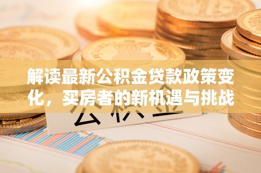 佛坪解读最新公积金贷款政策变化，买房者的新机遇与挑战