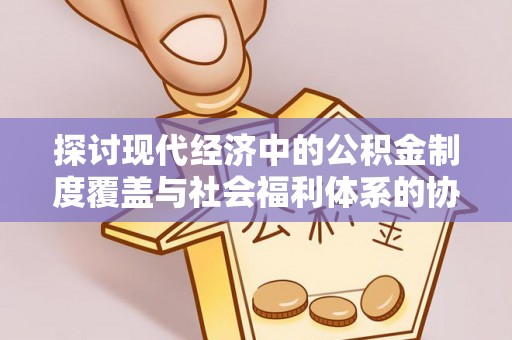 佛坪探讨现代经济中的公积金制度覆盖与社会福利体系的协同发展