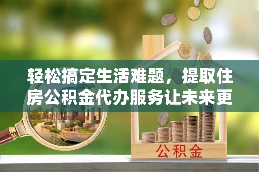 佛坪轻松搞定生活难题，提取住房公积金代办服务让未来更安心
