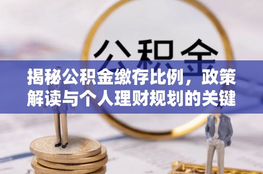 佛坪揭秘公积金缴存比例，政策解读与个人理财规划的关键