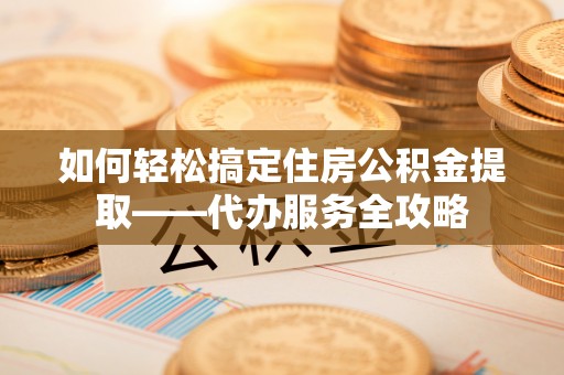 佛坪如何轻松搞定住房公积金提取——代办服务全攻略