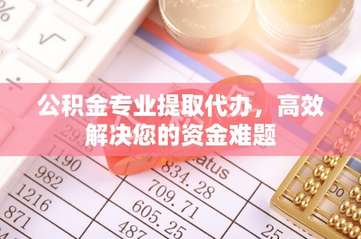 佛坪公积金专业提取代办，高效解决您的资金难题