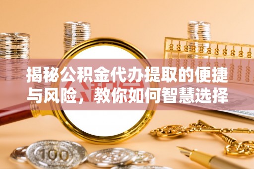佛坪揭秘公积金代办提取的便捷与风险，教你如何智慧选择