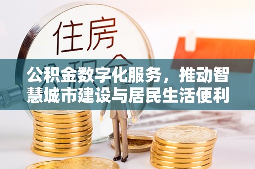 佛坪公积金数字化服务，推动智慧城市建设与居民生活便利化