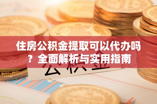 佛坪住房公积金提取可以代办吗？全面解析与实用指南