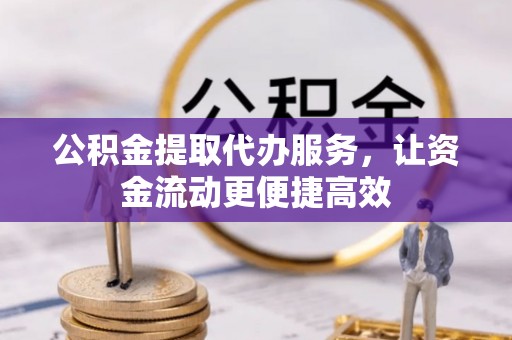 佛坪公积金提取代办服务，让资金流动更便捷高效