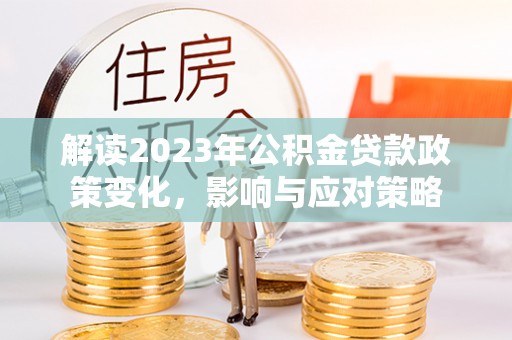佛坪解读2023年公积金贷款政策变化，影响与应对策略