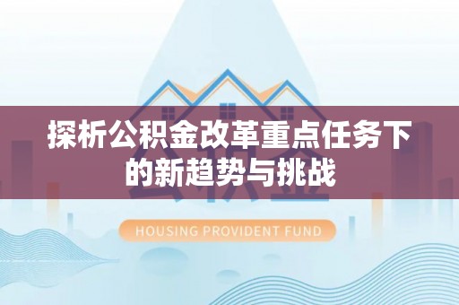 佛坪探析公积金改革重点任务下的新趋势与挑战