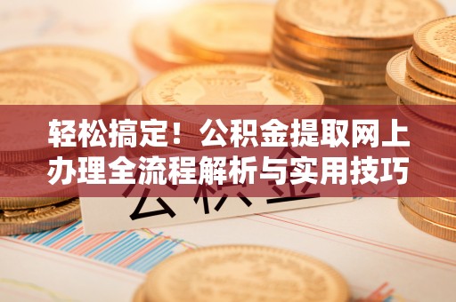 佛坪轻松搞定！公积金提取网上办理全流程解析与实用技巧