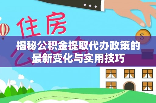 佛坪揭秘公积金提取代办政策的最新变化与实用技巧