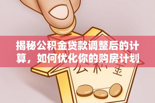 佛坪揭秘公积金贷款调整后的计算，如何优化你的购房计划
