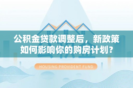 佛坪公积金贷款调整后，新政策如何影响你的购房计划？