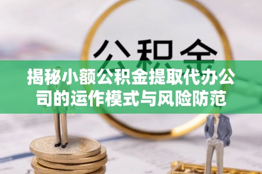 佛坪揭秘小额公积金提取代办公司的运作模式与风险防范