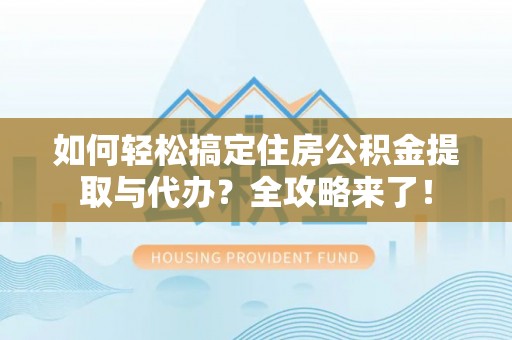 佛坪如何轻松搞定住房公积金提取与代办？全攻略来了！