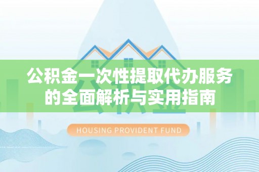 佛坪公积金一次性提取代办服务的全面解析与实用指南
