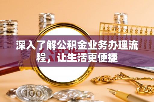 佛坪深入了解公积金业务办理流程，让生活更便捷