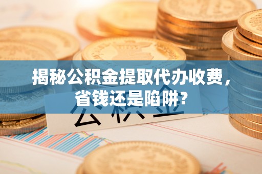 佛坪揭秘公积金提取代办收费，省钱还是陷阱？