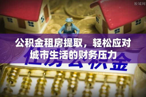 佛坪公积金租房提取，轻松应对城市生活的财务压力