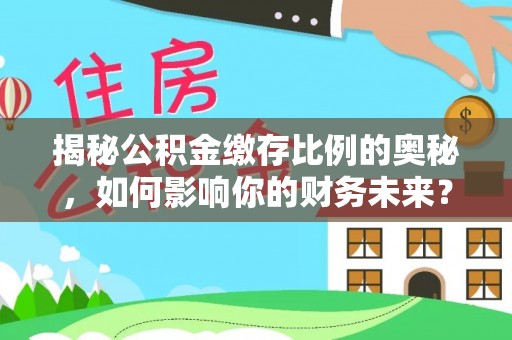 佛坪揭秘公积金缴存比例的奥秘，如何影响你的财务未来？