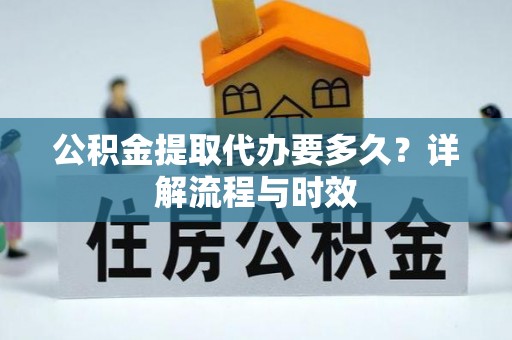 佛坪公积金提取代办要多久？详解流程与时效