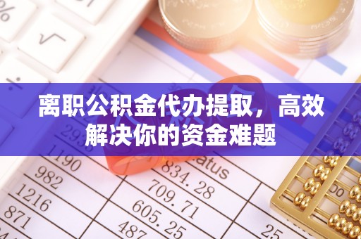 佛坪离职公积金代办提取，高效解决你的资金难题