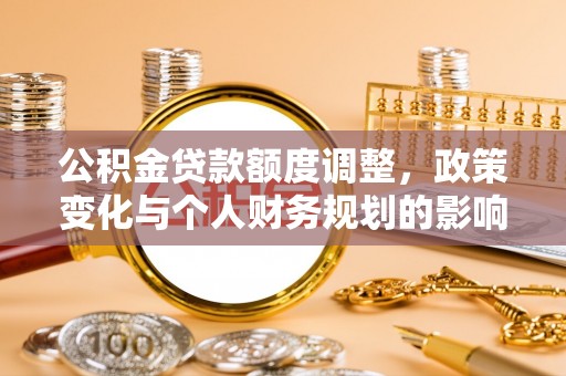 佛坪公积金贷款额度调整，政策变化与个人财务规划的影响分析