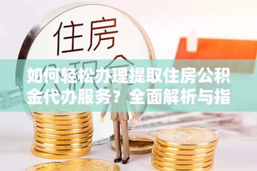 佛坪如何轻松办理提取住房公积金代办服务？全面解析与指南
