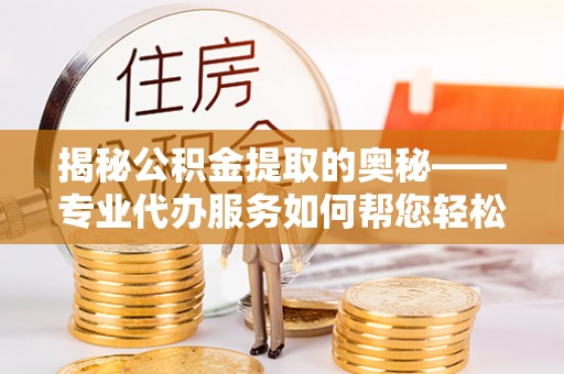 佛坪揭秘公积金提取的奥秘——专业代办服务如何帮您轻松搞定