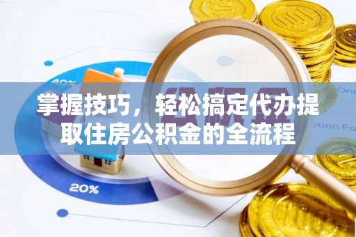 佛坪掌握技巧，轻松搞定代办提取住房公积金的全流程