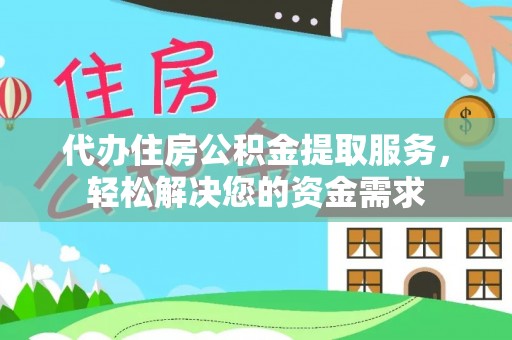 佛坪代办住房公积金提取服务，轻松解决您的资金需求
