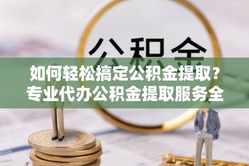佛坪如何轻松搞定公积金提取？专业代办公积金提取服务全解析
