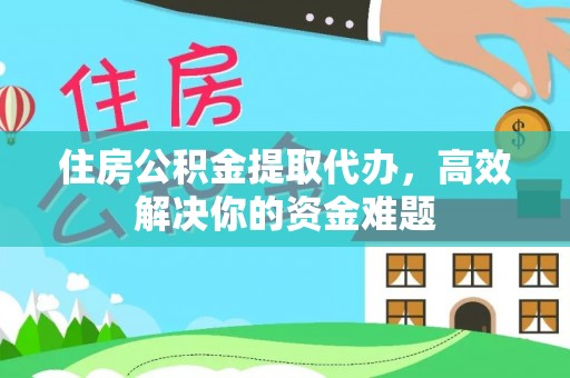 佛坪住房公积金提取代办，高效解决你的资金难题